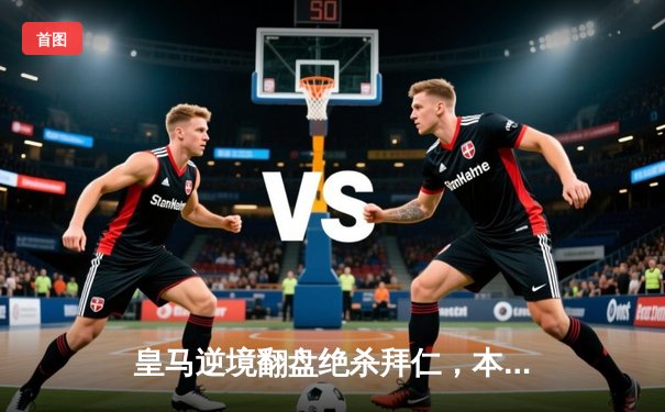 皇马逆境翻盘绝杀拜仁，本泽马加时赛双响锁定决赛席位