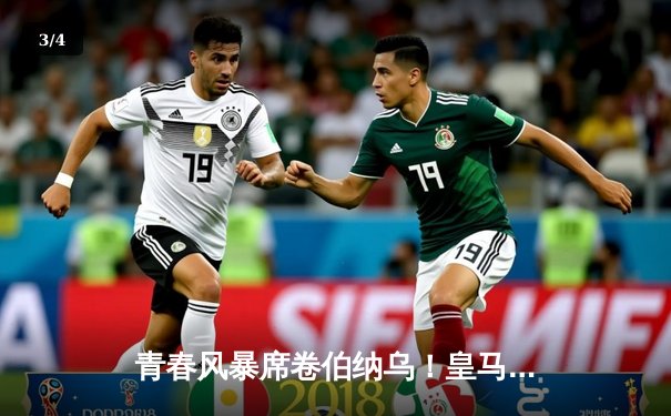 青春风暴席卷伯纳乌！皇马新星双响 3-1力克拜仁占晋级先机 - 3