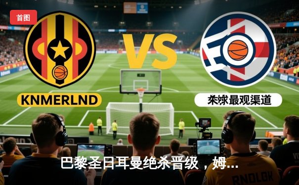 巴黎圣日耳曼绝杀晋级，姆巴佩补时点球引爆法兰西大球场