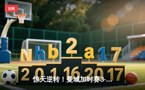 惊天逆转！曼城加时赛3-2绝杀皇马，连续三年挺进欧冠决赛