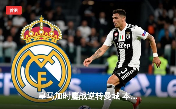 皇马加时鏖战逆转曼城 本泽马帽子戏法锁定欧冠四强席位