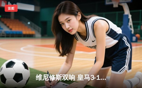 维尼修斯双响 皇马3-1逆转多特蒙德夺第15座欧冠冠军