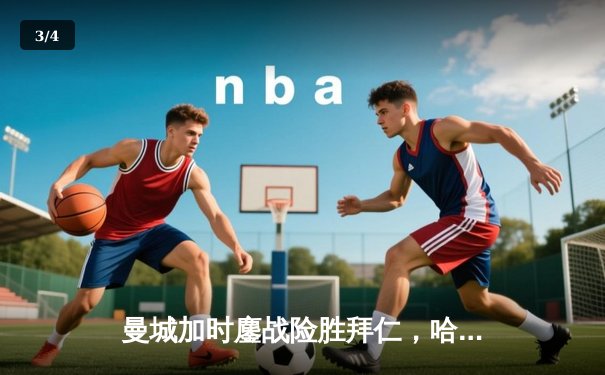 曼城加时鏖战险胜拜仁，哈兰德双响主导欧冠半决赛首回合 - 3