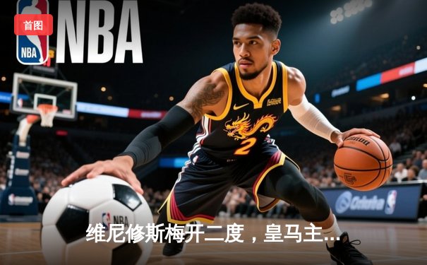 维尼修斯梅开二度，皇马主场3-1力克拜仁，时隔两年再进欧冠决赛