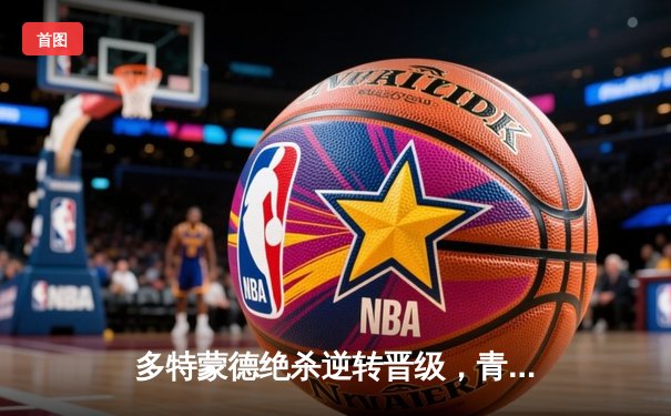 多特蒙德绝杀逆转晋级，青春风暴震撼伯纳乌