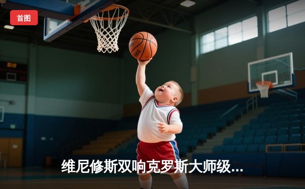 维尼修斯双响克罗斯大师级调度，皇马主场3-1力克拜仁占得先机