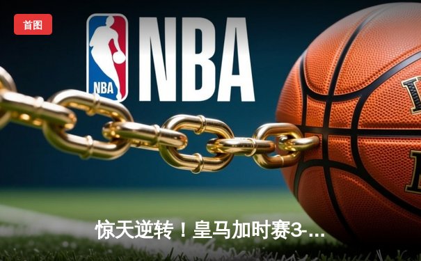 惊天逆转！皇马加时赛3-2绝杀曼城，维尼修斯造两球+罗德里戈加时制胜