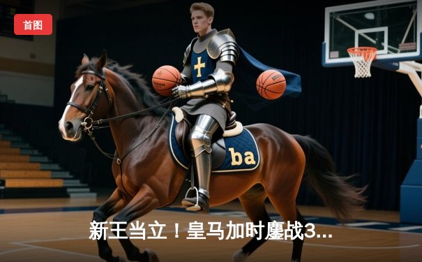 新王当立！皇马加时鏖战3-2逆转拜仁，第16次问鼎欧洲之巅