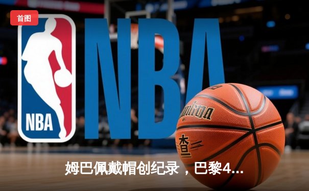 姆巴佩戴帽创纪录，巴黎4-3逆转拜仁挺进欧冠四强