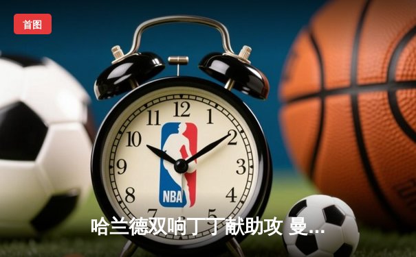 哈兰德双响丁丁献助攻 曼城3-1逆转皇马占先机