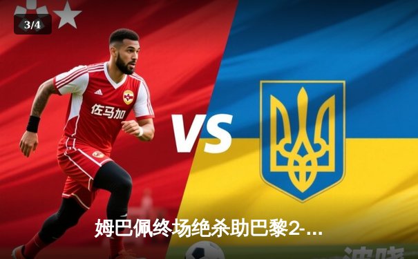 姆巴佩终场绝杀助巴黎2-1逆转拜仁，欧冠四强首回合上演惊天逆转 - 3