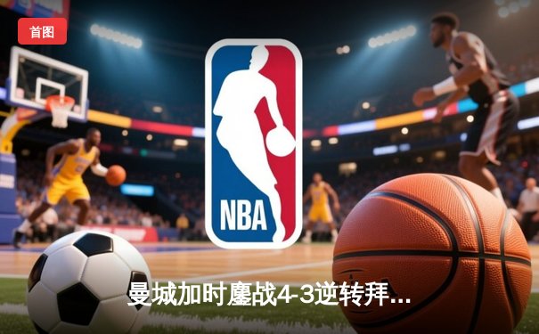 曼城加时鏖战4-3逆转拜仁，哈兰德帽子戏法锁定决赛席位
